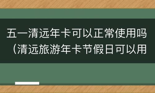 五一清远年卡可以正常使用吗（清远旅游年卡节假日可以用吗）
