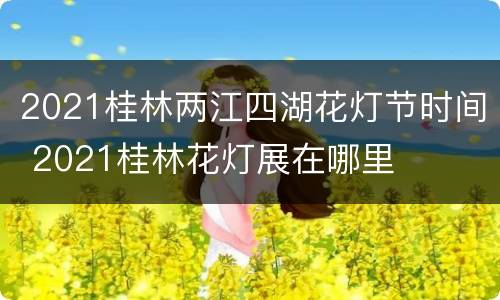 2021桂林两江四湖花灯节时间 2021桂林花灯展在哪里