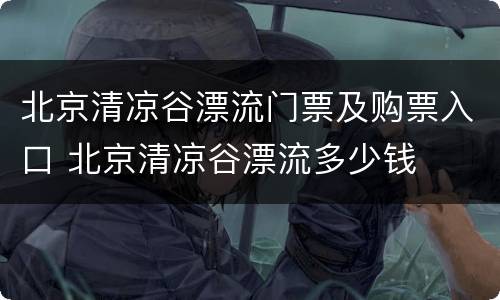 北京清凉谷漂流门票及购票入口 北京清凉谷漂流多少钱