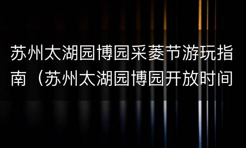 苏州太湖园博园采菱节游玩指南（苏州太湖园博园开放时间）