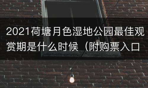 2021荷塘月色湿地公园最佳观赏期是什么时候（附购票入口）