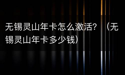 无锡灵山年卡怎么激活？（无锡灵山年卡多少钱）