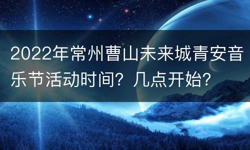 2022年常州曹山未来城青安音乐节活动时间？几点开始？