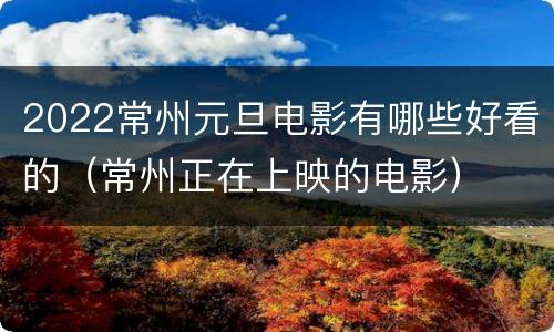 2022常州元旦电影有哪些好看的（常州正在上映的电影）