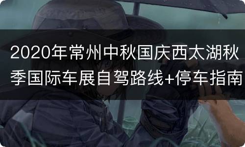 2020年常州中秋国庆西太湖秋季国际车展自驾路线+停车指南