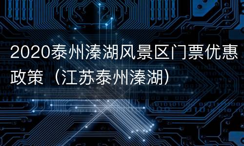 2020泰州溱湖风景区门票优惠政策（江苏泰州溱湖）