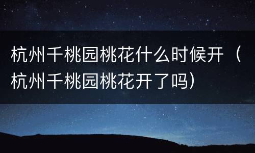 杭州千桃园桃花什么时候开（杭州千桃园桃花开了吗）