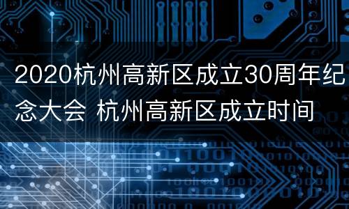 2020杭州高新区成立30周年纪念大会 杭州高新区成立时间