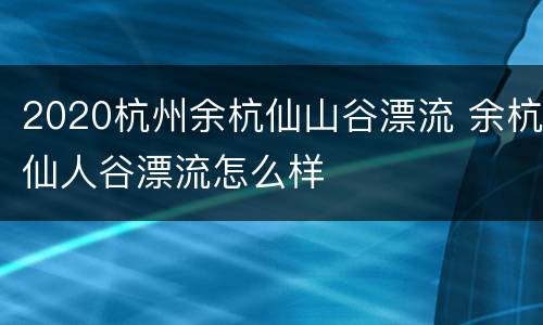 2020杭州余杭仙山谷漂流 余杭仙人谷漂流怎么样