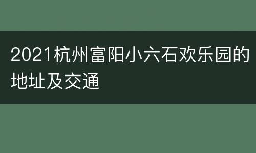 2021杭州富阳小六石欢乐园的地址及交通