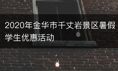 2020年金华市千丈岩景区暑假学生优惠活动