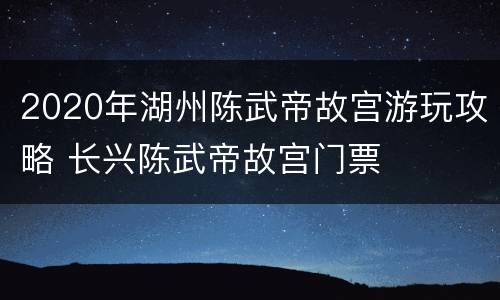 2020年湖州陈武帝故宫游玩攻略 长兴陈武帝故宫门票