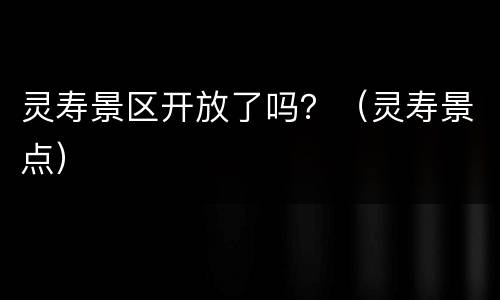 灵寿景区开放了吗？（灵寿景点）