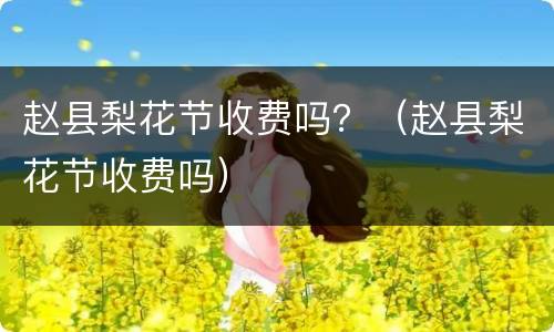 赵县梨花节收费吗？（赵县梨花节收费吗）
