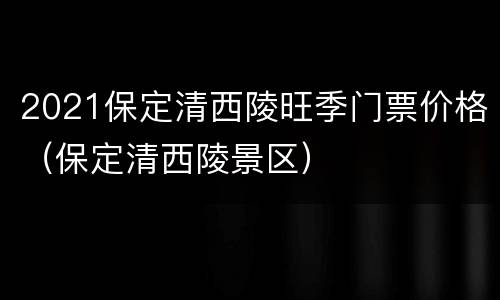 2021保定清西陵旺季门票价格（保定清西陵景区）