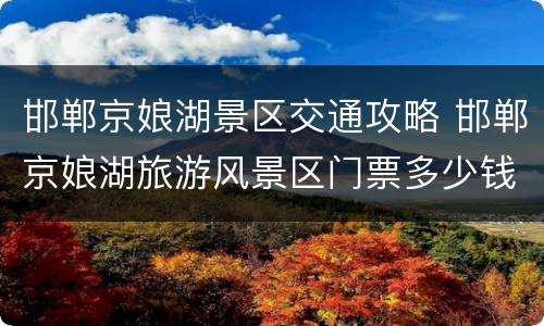 邯郸京娘湖景区交通攻略 邯郸京娘湖旅游风景区门票多少钱