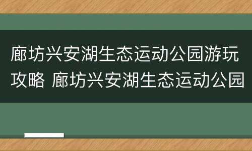 廊坊兴安湖生态运动公园游玩攻略 廊坊兴安湖生态运动公园游玩攻略图