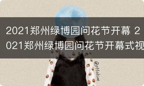 2021郑州绿博园问花节开幕 2021郑州绿博园问花节开幕式视频