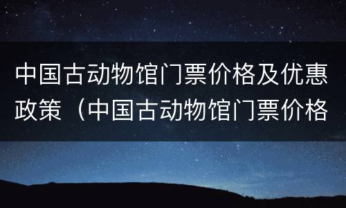 中国古动物馆门票价格及优惠政策（中国古动物馆门票价格及优惠政策最新）