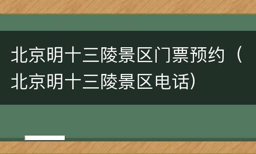 北京明十三陵景区门票预约（北京明十三陵景区电话）
