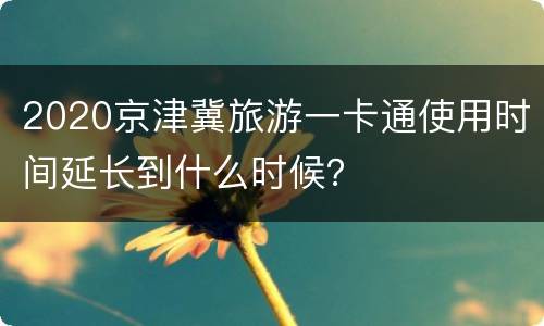 2020京津冀旅游一卡通使用时间延长到什么时候？