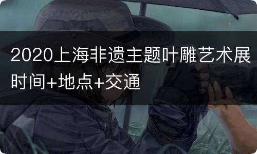 2020上海非遗主题叶雕艺术展时间+地点+交通