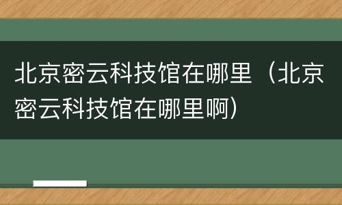 北京密云科技馆在哪里（北京密云科技馆在哪里啊）