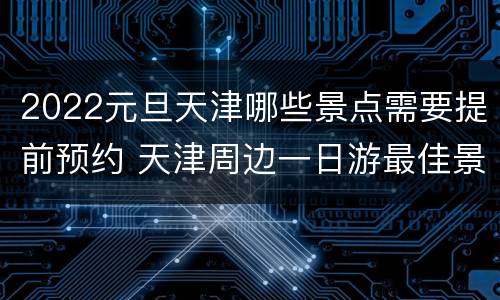 2022元旦天津哪些景点需要提前预约 天津周边一日游最佳景点2020