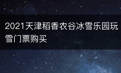 2021天津稻香农谷冰雪乐园玩雪门票购买