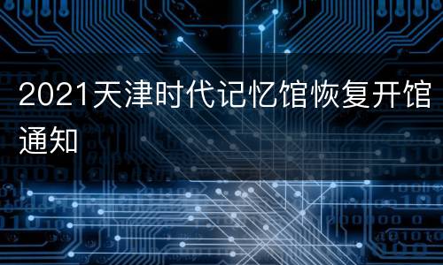 2021天津时代记忆馆恢复开馆通知