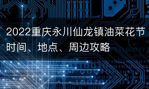 2022重庆永川仙龙镇油菜花节时间、地点、周边攻略