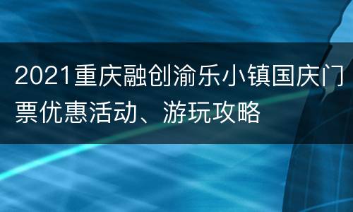 2021重庆融创渝乐小镇国庆门票优惠活动、游玩攻略