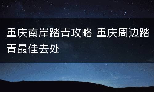 重庆南岸踏青攻略 重庆周边踏青最佳去处