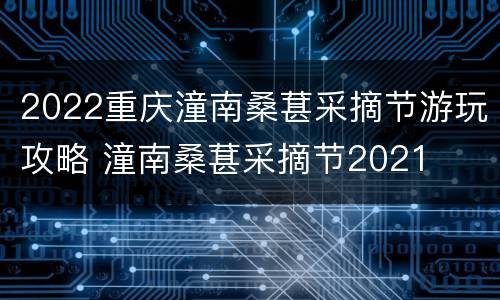 2022重庆潼南桑葚采摘节游玩攻略 潼南桑葚采摘节2021