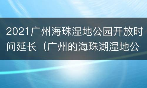 2021广州海珠湿地公园开放时间延长（广州的海珠湖湿地公园2021年）