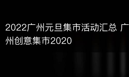 2022广州元旦集市活动汇总 广州创意集市2020