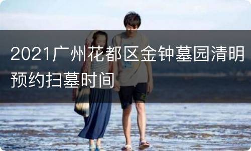 2021广州花都区金钟墓园清明预约扫墓时间