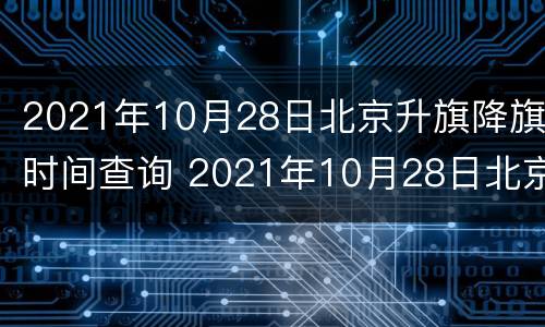 2021年10月28日北京升旗降旗时间查询 2021年10月28日北京升旗降旗时间查询结果