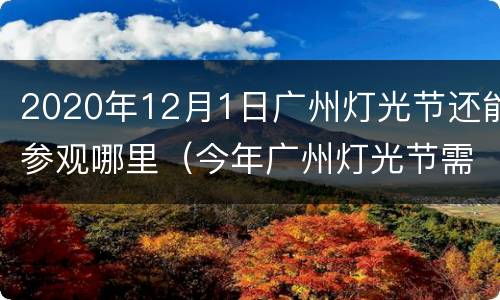 2020年12月1日广州灯光节还能参观哪里（今年广州灯光节需要预约吗）