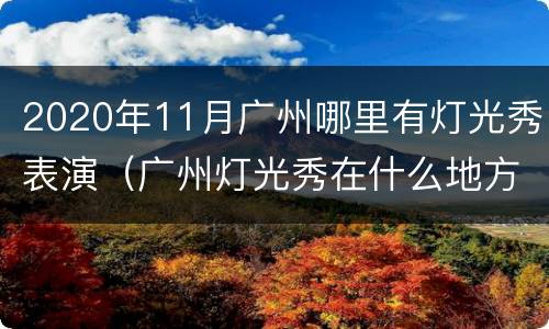 2020年11月广州哪里有灯光秀表演（广州灯光秀在什么地方）