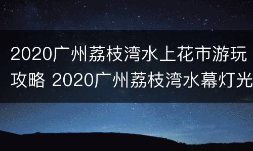 2020广州荔枝湾水上花市游玩攻略 2020广州荔枝湾水幕灯光秀