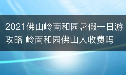 2021佛山岭南和园暑假一日游攻略 岭南和园佛山人收费吗