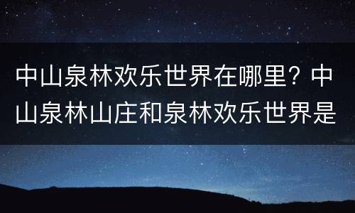 中山泉林欢乐世界在哪里? 中山泉林山庄和泉林欢乐世界是一个地方吗