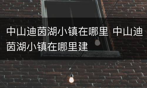 中山迪茵湖小镇在哪里 中山迪茵湖小镇在哪里建