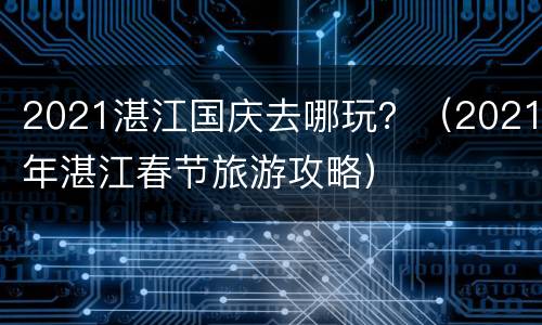 2021湛江国庆去哪玩？（2021年湛江春节旅游攻略）