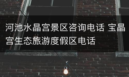 河池水晶宫景区咨询电话 宝晶宫生态旅游度假区电话