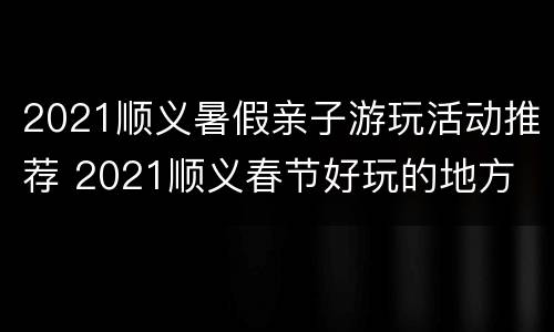 2021顺义暑假亲子游玩活动推荐 2021顺义春节好玩的地方