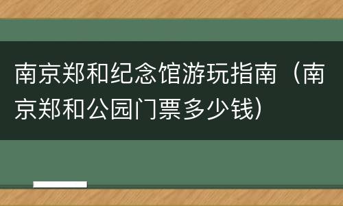 南京郑和纪念馆游玩指南（南京郑和公园门票多少钱）