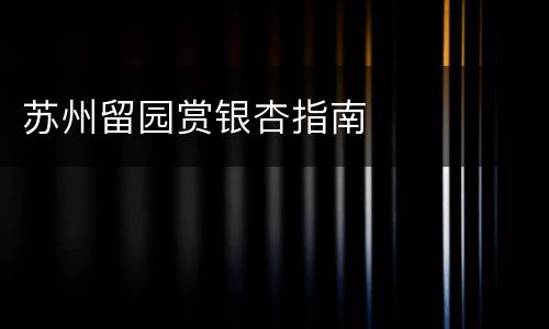 苏州留园赏银杏指南