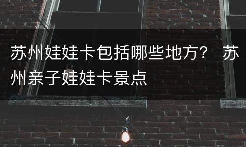 苏州娃娃卡包括哪些地方？ 苏州亲子娃娃卡景点